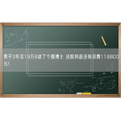男子3年花19万8读了个假博士 法院判返还培训费118800元！
