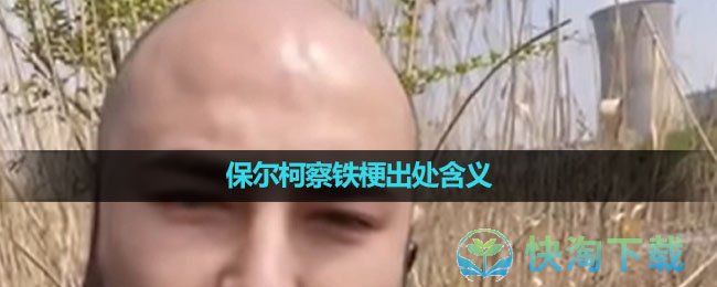 《抖音》保尔柯察铁梗出处含义介绍