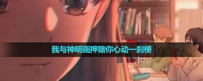 《抖音》我与神明画押赌你心动一刹梗出处含义介绍