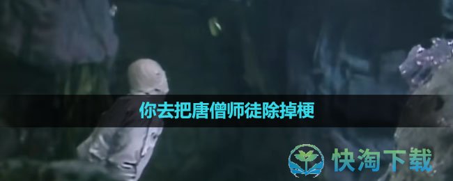 《抖音》你去把唐僧师徒除掉梗出处含义介绍