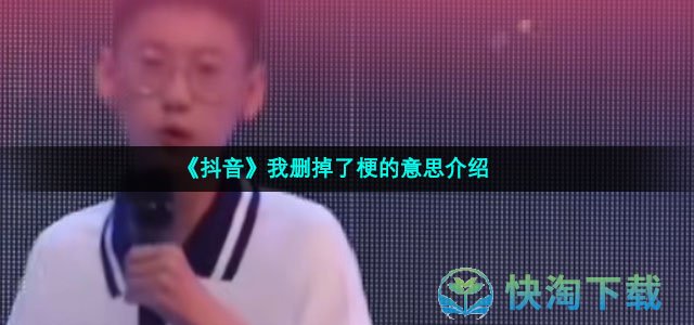 《抖音》我删掉了梗的意思介绍