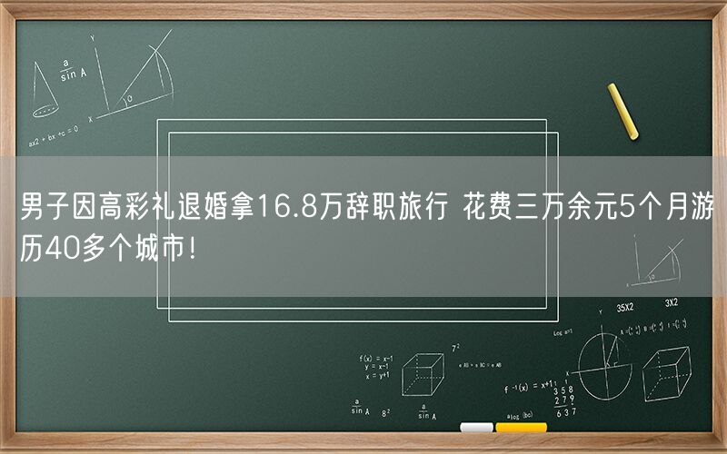 男子因高彩礼退婚拿16.8万辞职旅行 花费三万余元5个月游历40多个城市！