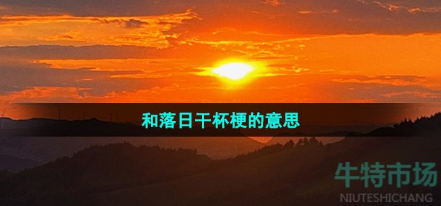 《抖音》和落日干杯梗的意思介绍