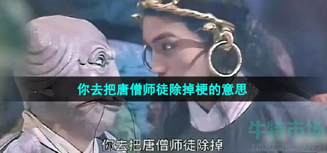 《抖音》你去把唐僧师徒除掉梗的意思介绍