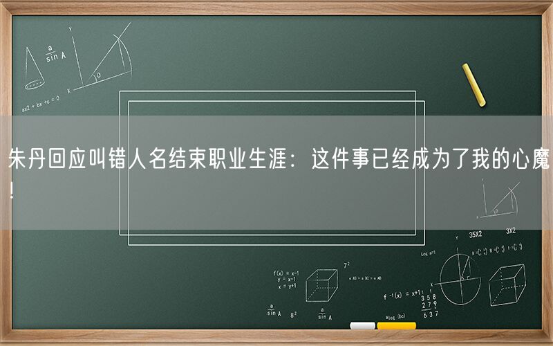 朱丹回应叫错人名结束职业生涯：这件事已经成为了我的心魔！