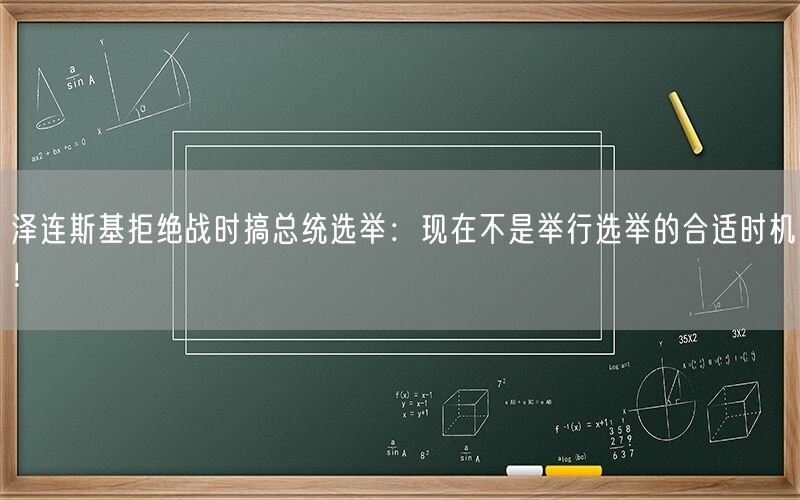 泽连斯基拒绝战时搞总统选举：现在不是举行选举的合适时机！
