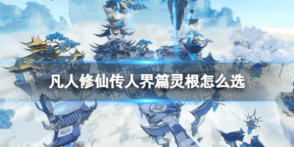 《凡人修仙传人界篇》灵根怎么选 灵根选择推荐