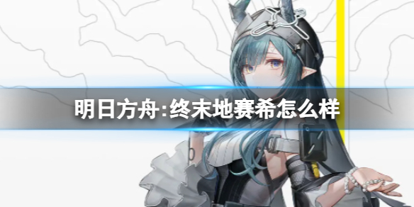 《明日方舟:终末地》赛希怎么样 赛希角色介绍