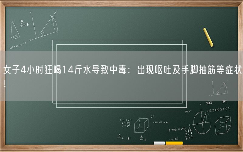 女子4小时狂喝14斤水导致中毒：出现呕吐及手脚抽筋等症状！