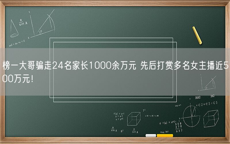 榜一大哥骗走24名家长1000余万元 先后打赏多名女主播近500万元！