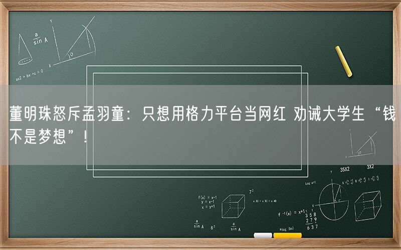 董明珠怒斥孟羽童：只想用格力平台当网红 劝诫大学生“钱不是梦想”!