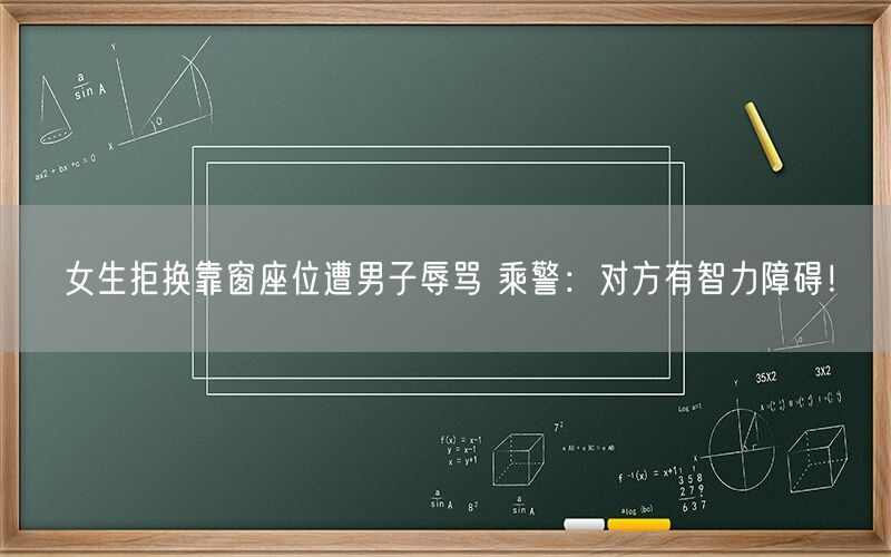 女生拒换靠窗座位遭男子辱骂 乘警：对方有智力障碍！