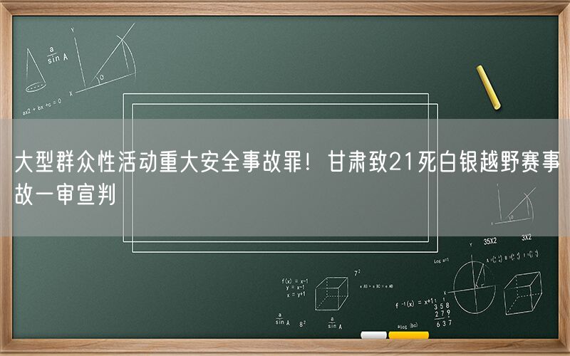 大型群众性活动重大安全事故罪！甘肃致21死白银越野赛事故一审宣判