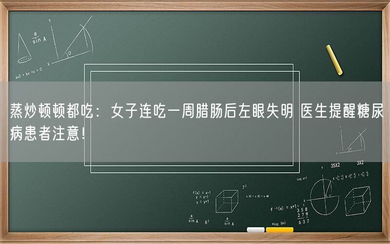 蒸炒顿顿都吃：女子连吃一周腊肠后左眼失明 医生提醒糖尿病患者注意！