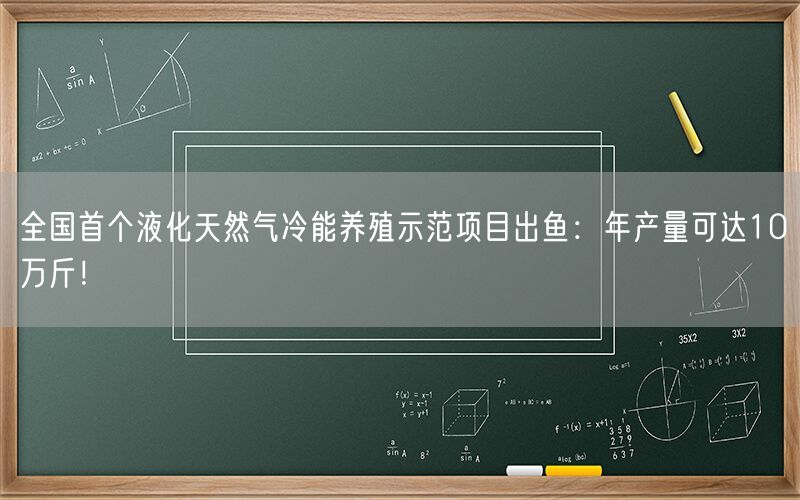 全国首个液化天然气冷能养殖示范项目出鱼：年产量可达10万斤！