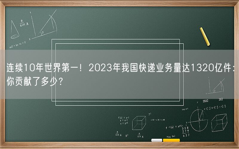连续10年世界第一！2023年我国快递业务量达1320亿件：你贡献了多少？