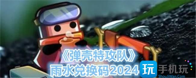 弹壳特攻队雨水兑换码是什么雨水兑换码2024