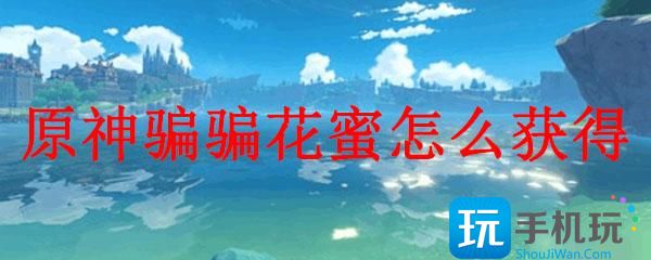原神骗骗花蜜怎么获得骗骗花蜜获得方法一览