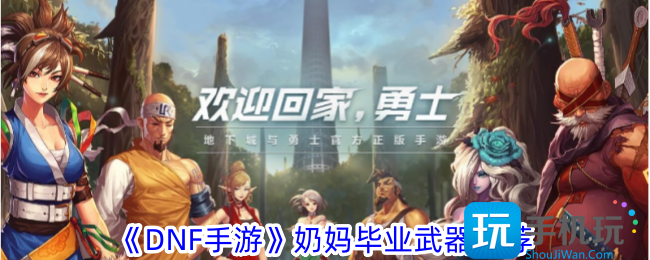 DNF手游奶妈毕业武器哪个好奶妈毕业武器推荐