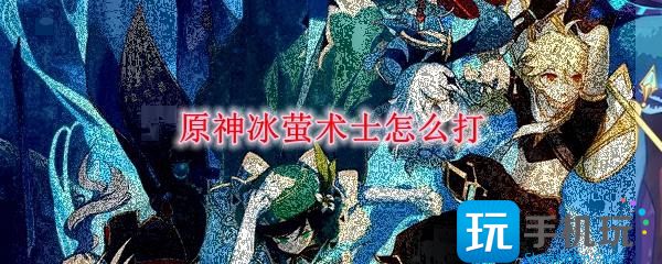 原神冰萤术士怎么打冰萤术士打法攻略