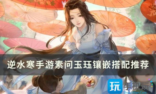 逆水寒手游素问玉珏镶嵌怎么搭配素问玉珏镶嵌搭配推荐