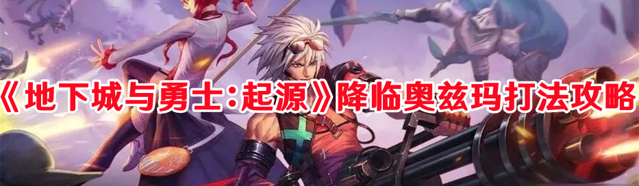 《地下城与勇士：起源》降临奥兹玛打法攻略