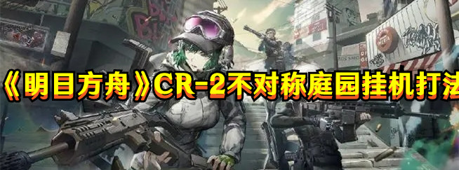 《明日方舟》CR-2不对称庭园挂机打法