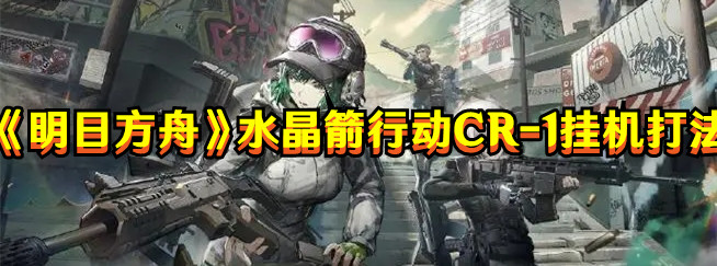 《明日方舟》水晶箭行动CR-1挂机打法
