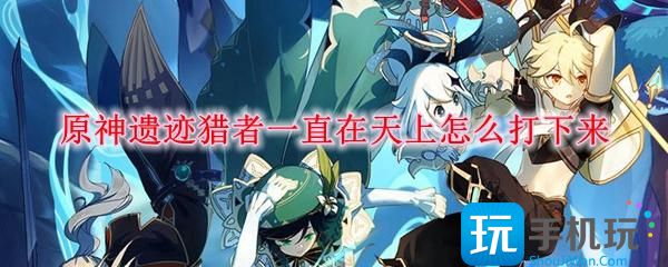原神遗迹猎者一直在天上怎么打下来遗迹猎者打下来方法
