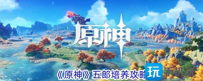 原神五郎怎么培养五郎培养攻略