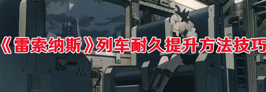 《雷索纳斯》列车耐久提升方法技巧