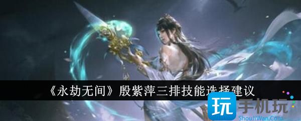 永劫无间殷紫萍三排技能怎么选殷紫萍三排技能选择建议
