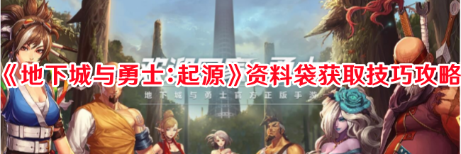 《地下城与勇士：起源》资料袋获取技巧攻略