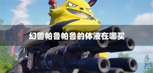 幻兽帕鲁帕鲁的体液在哪买帕鲁的体液获取方法