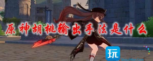 原神胡桃输出手法是什么胡桃输出手法推荐