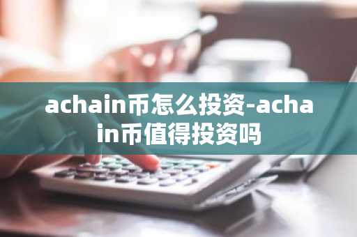 achain币怎么投资-achain币值得投资吗-第1张图片