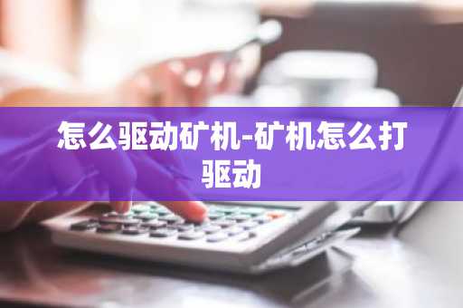 怎么驱动矿机-矿机怎么打驱动-第1张图片