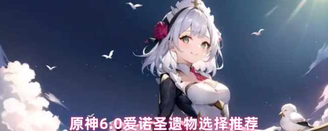 原神6.0爱诺圣遗物选择推荐