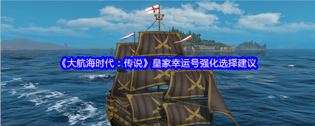 《大航海时代：传说》皇家幸运号强化选择建议