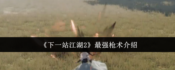 《下一站江湖2》最强枪术介绍