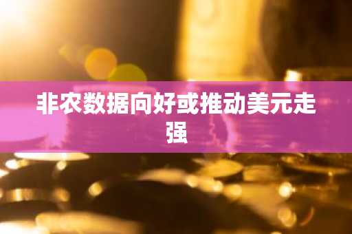 非农数据向好或推动美元走强-第1张图片