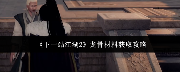 《下一站江湖2》龙骨材料获取攻略