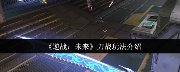 《逆战：未来》刀战玩法介绍