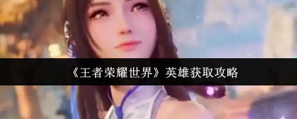 《王者荣耀世界》英雄获取攻略
