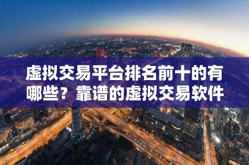 虚拟交易平台排名前十的有哪些？靠谱的虚拟交易软件-第1张图片