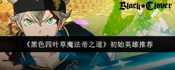 《黑色四叶草魔法帝之道》初始英雄推荐