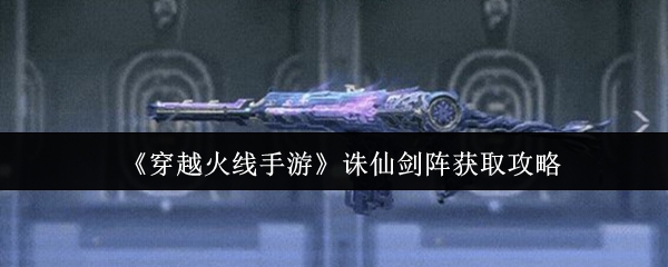 《穿越火线手游》诛仙剑阵获取攻略