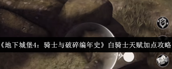 《地下城堡4：骑士与破碎编年史》白骑士天赋加点攻略