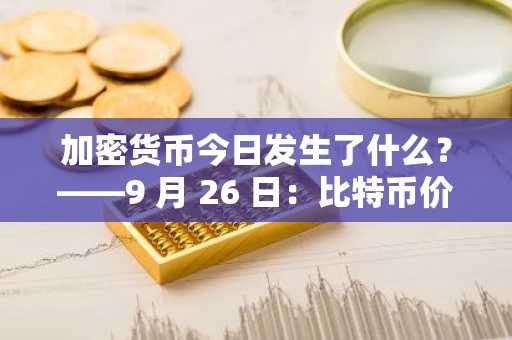 加密货币今日发生了什么？——9 月 26 日：比特币价格暴涨和超流动性新闻-第1张图片