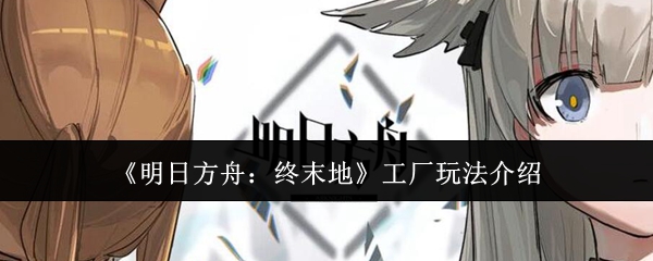 《明日方舟:终末地》工厂玩法介绍
